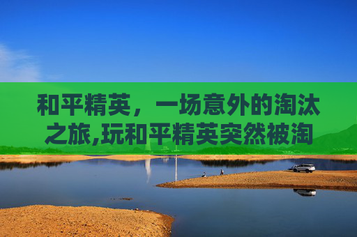 和平精英，一场意外的淘汰之旅,玩和平精英突然被淘汰了怎么回事