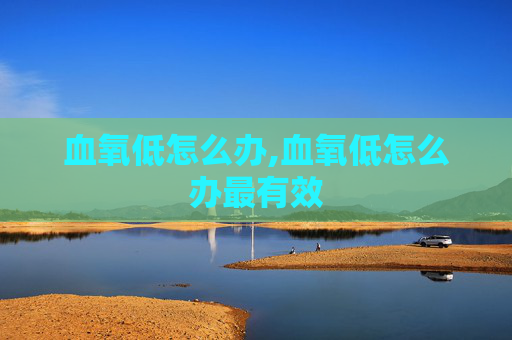 血氧低怎么办,血氧低怎么办最有效