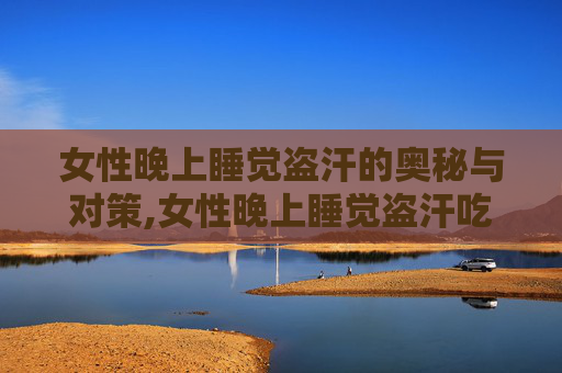 女性晚上睡觉盗汗的奥秘与对策,女性晚上睡觉盗汗吃什么中成药