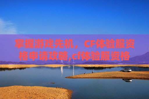 掌握游戏先机，CF体验服资格申请攻略,cf体验服资格申请地址在哪