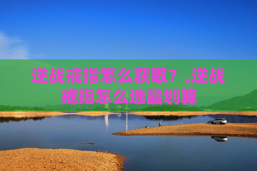 逆战戒指怎么获取？,逆战戒指怎么选最划算