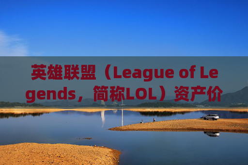 英雄联盟（League of Legends，简称LOL）资产价值分析,lol资产等级7大概多少钱