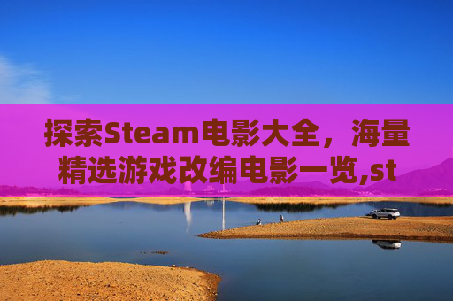 探索Steam电影大全,海量精选游戏改编电影一览,steam电影游戏推荐 探索Steam电影大全,海量精选游戏改编电影一览,steam电影游戏推荐