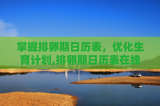 掌握排卵期日历表，优化生育计划,排卵期日历表在线