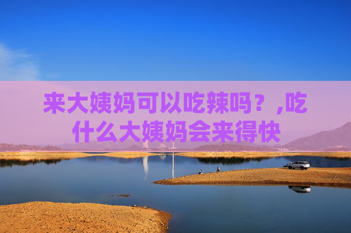来大姨妈可以吃辣吗？,吃什么大姨妈会来得快