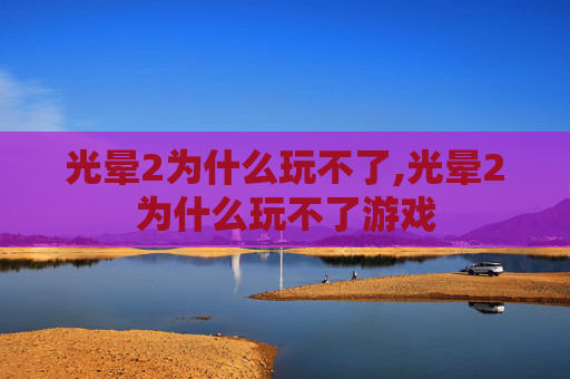 光晕2为什么玩不了,光晕2为什么玩不了游戏