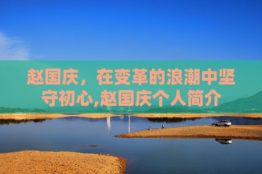 赵国庆，在变革的浪潮中坚守初心,赵国庆个人简介