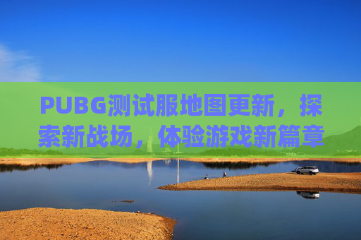PUBG测试服地图更新，探索新战场，体验游戏新篇章,pubg测试服怎么选地图