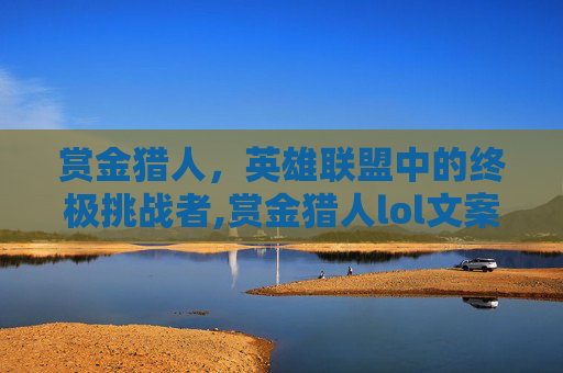 赏金猎人，英雄联盟中的终极挑战者,赏金猎人lol文案怎么写
