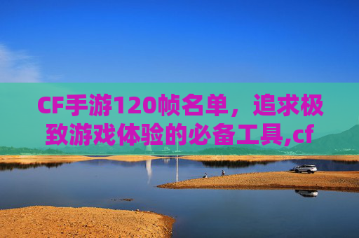 CF手游120帧名单，追求极致游戏体验的必备工具,cf手游 120hz