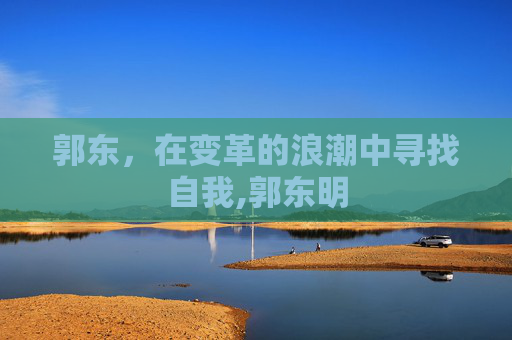 郭东，在变革的浪潮中寻找自我,郭东明