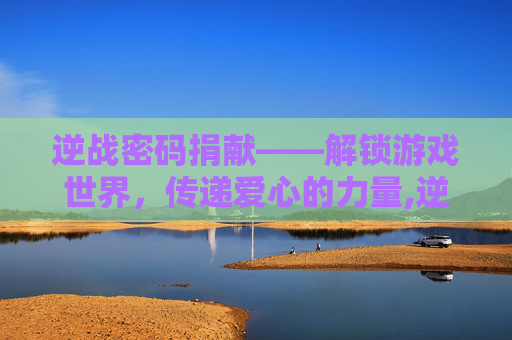 逆战密码捐献——解锁游戏世界，传递爱心的力量,逆战的密码是多少