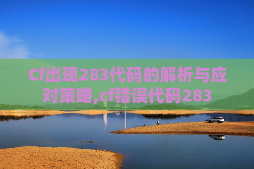 Cf出现283代码的解析与应对策略,cf错误代码283