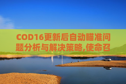 COD16更新后自动瞄准问题分析与解决策略,使命召唤16自动瞄准