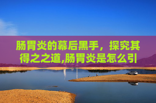 肠胃炎的幕后黑手，探究其得之之道,肠胃炎是怎么引起的