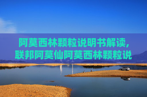 阿莫西林颗粒说明书解读,联邦阿莫仙阿莫西林颗粒说明书