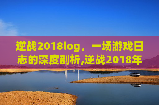 逆战2018log，一场游戏日志的深度剖析,逆战2018年苏州逆联赛春季赛冠军