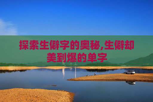 探索生僻字的奥秘,生僻却美到爆的单字