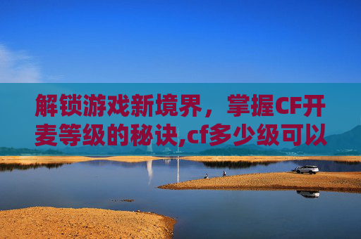 解锁游戏新境界，掌握CF开麦等级的秘诀,cf多少级可以语音说话