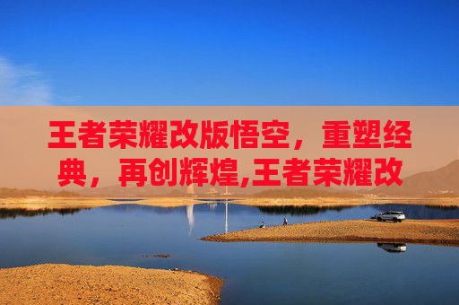 王者荣耀改版悟空，重塑经典，再创辉煌,王者荣耀改版悟空怎么玩