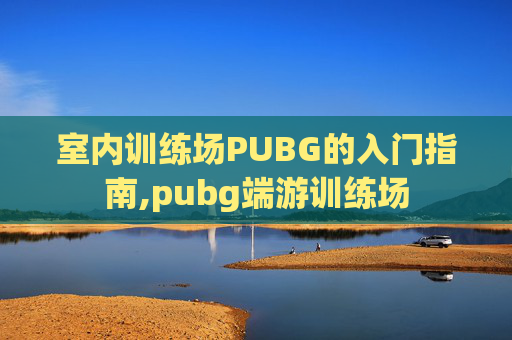 室内训练场PUBG的入门指南,pubg端游训练场