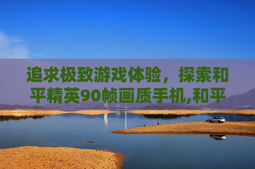 追求极致游戏体验，探索和平精英90帧画质手机,和平精英90帧画质手机有哪些
