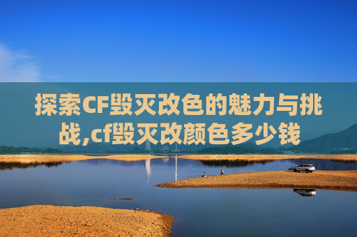 探索CF毁灭改色的魅力与挑战,cf毁灭改颜色多少钱