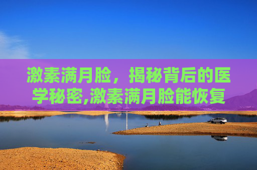 激素满月脸，揭秘背后的医学秘密,激素满月脸能恢复正常吗