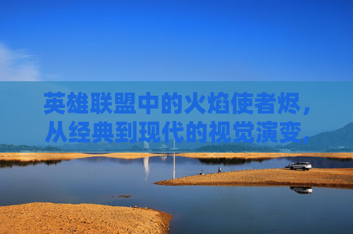 英雄联盟中的火焰使者烬，从经典到现代的视觉演变,lol烬图片壁纸