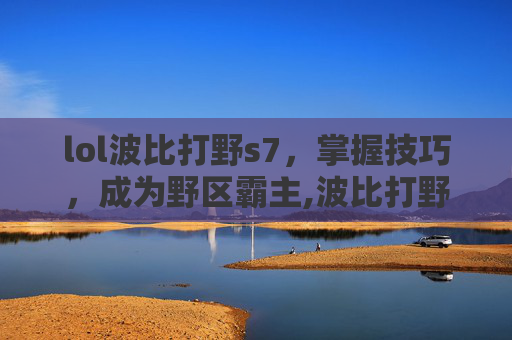 lol波比打野s7，掌握技巧，成为野区霸主,波比打野2021
