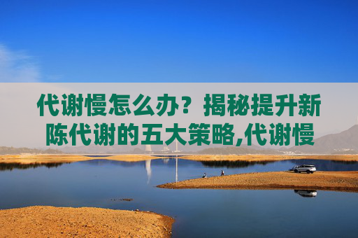 代谢慢怎么办？揭秘提升新陈代谢的五大策略,代谢慢怎么办最快最有效