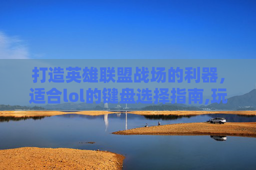 打造英雄联盟战场的利器，适合lol的键盘选择指南,玩lol哪种键盘好用