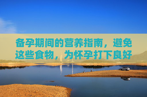 备孕期间的营养指南，避免这些食物，为怀孕打下良好基础,备孕不能吃什么药