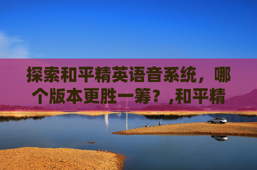 探索和平精英语音系统，哪个版本更胜一筹？,和平精英语音哪个软件好