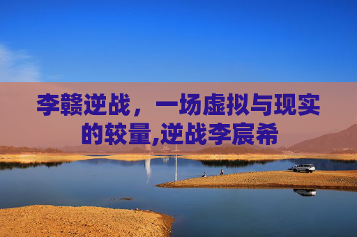 李赣逆战，一场虚拟与现实的较量,逆战李宸希