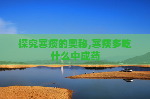 探究寒痰的奥秘,寒痰多吃什么中成药