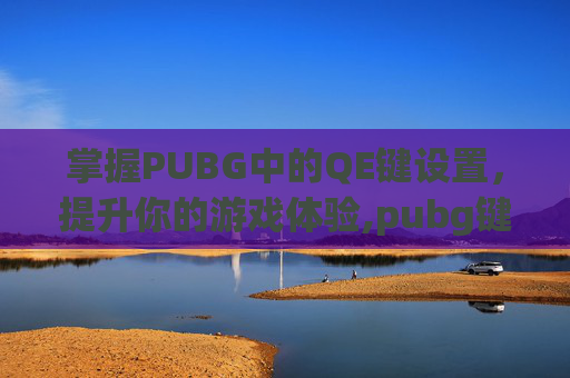 掌握PUBG中的QE键设置，提升你的游戏体验,pubg键位设置怎么调最好