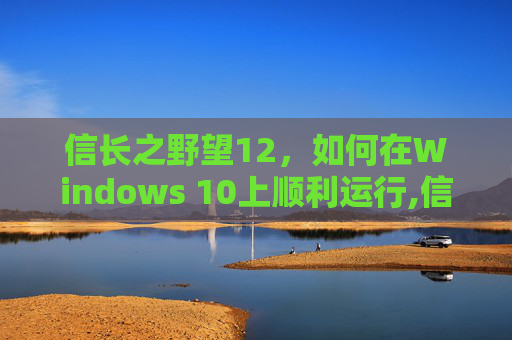 信长之野望12，如何在Windows 10上顺利运行,信长之野望12如何在w7上玩