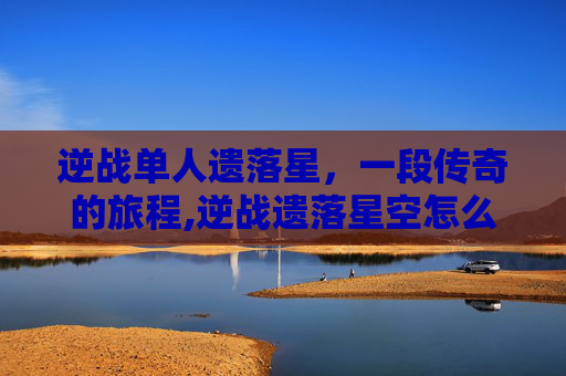 逆战单人遗落星，一段传奇的旅程,逆战遗落星空怎么卡boss