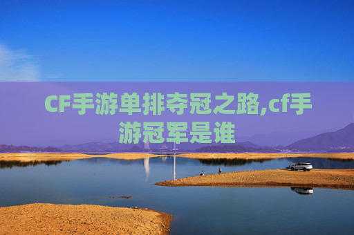 CF手游单排夺冠之路,cf手游冠军是谁