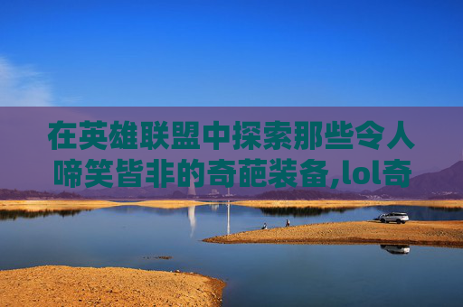 在英雄联盟中探索那些令人啼笑皆非的奇葩装备,lol奇怪出装