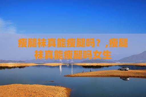 瘦腿袜真能瘦腿吗？,瘦腿袜真能瘦腿吗女生