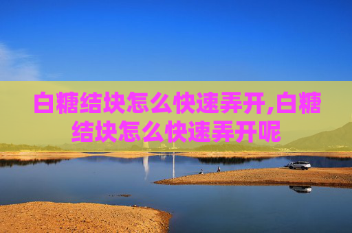 白糖结块怎么快速弄开,白糖结块怎么快速弄开呢