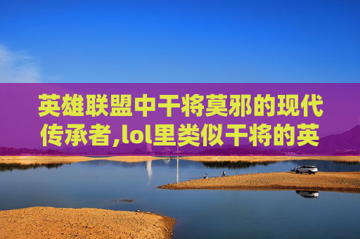 英雄联盟中干将莫邪的现代传承者,lol里类似干将的英雄名字