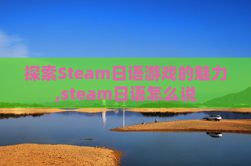 探索Steam日语游戏的魅力,steam日语怎么说