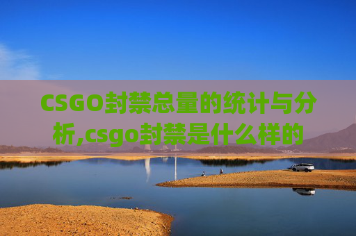 CSGO封禁总量的统计与分析,csgo封禁是什么样的