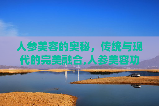 人参美容的奥秘，传统与现代的完美融合,人参美容功效