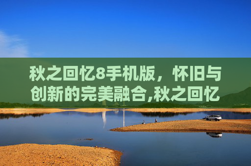 秋之回忆8手机版，怀旧与创新的完美融合,秋之回忆8中文版