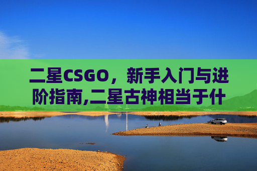 二星CSGO，新手入门与进阶指南,二星古神相当于什么修为