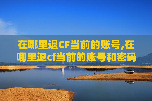 在哪里退CF当前的账号,在哪里退cf当前的账号和密码